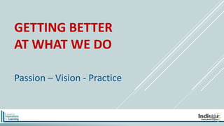 GETTING BETTER
AT WHAT WE DO
Passion – Vision - Practice
 