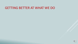 GETTING BETTER AT WHAT WE DO
 