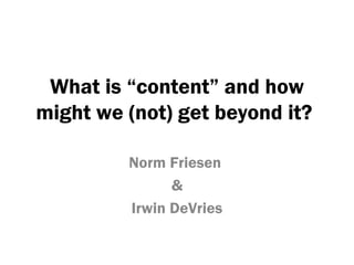 What is “content” and how
might we (not) get beyond it?

         Norm Friesen
               &
         Irwin DeVries
 