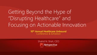 Getting Beyond the Hype of
“Disrupting Healthcare” and
Focusing on Actionable Innovation
10th Annual Healthcare Unbound
Conference & Exhibition
Shahid N. Shah, CEO

 