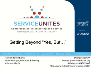 Getting Beyond “Yes, But…”
Jennifer Bennett, CVA
Senior Manager, Education & Training
VolunteerMatch
@JenBennettCVA
jbennett@volunteermatch.org
#VMLearn - #NCVSSAVE
http://www.slideshare.net/volunteermatch
 
