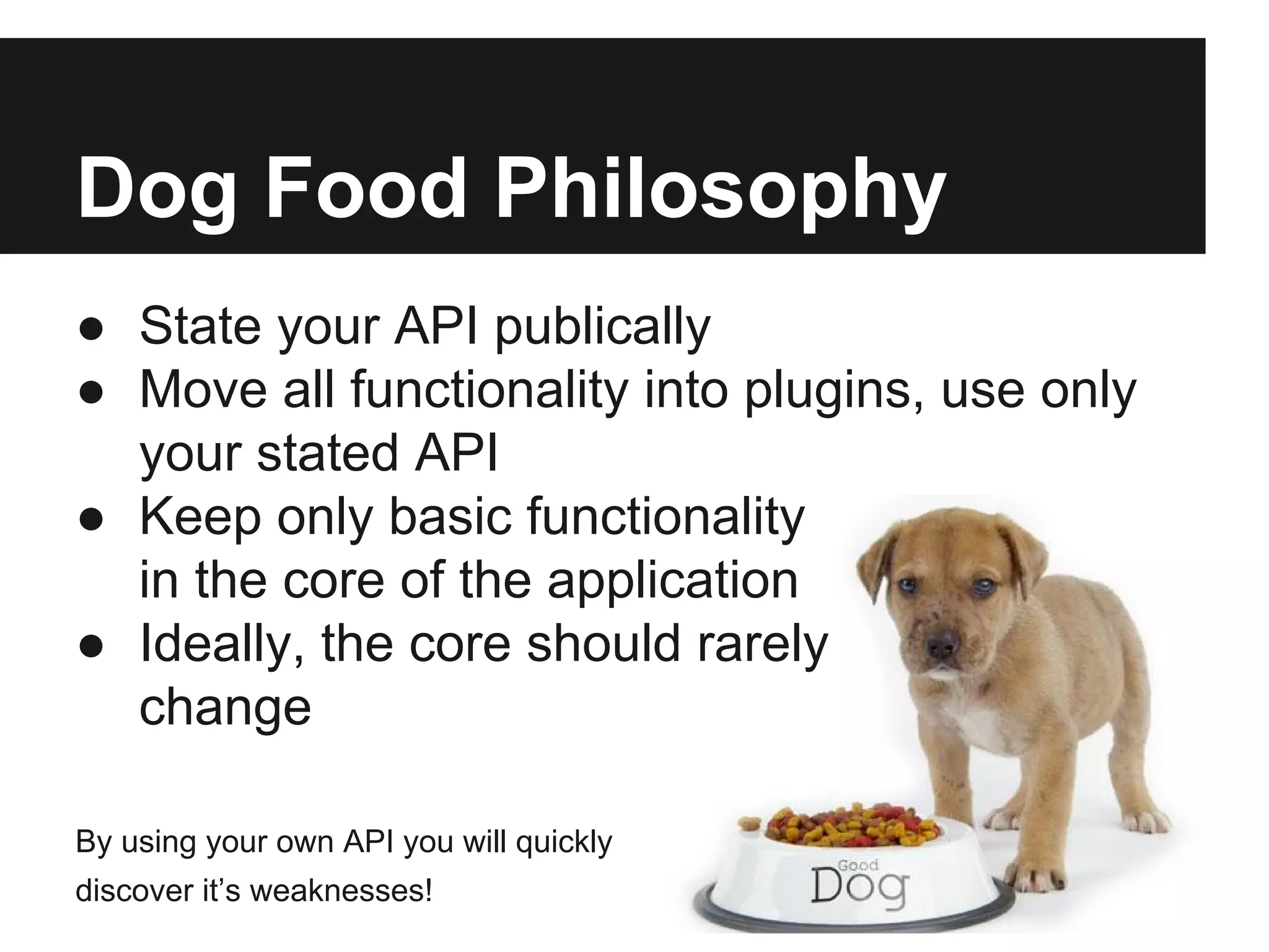 Dog Food Philosophy
● State your API publically
● Move all functionality into plugins, use only
your stated API
● Keep only basic functionality
in the core of the application
● Ideally, the core should rarely
change
By using your own API you will quickly
discover it’s weaknesses!
 
