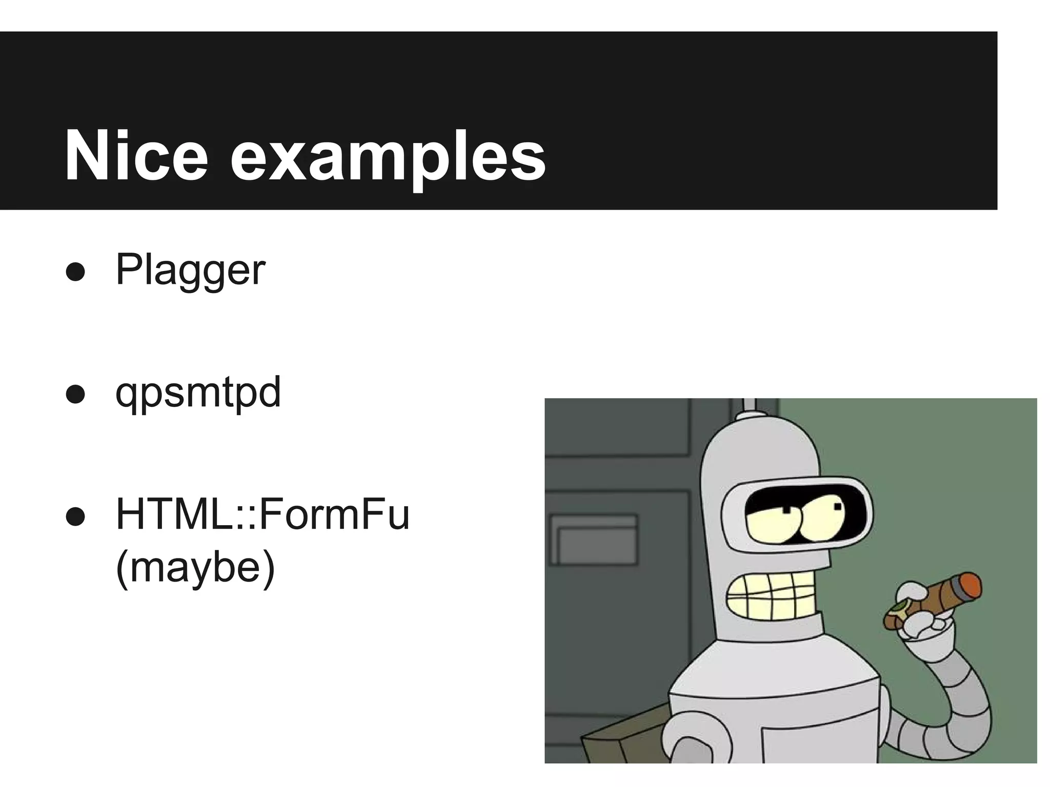 Nice examples
● Plagger
● qpsmtpd
● HTML::FormFu
(maybe)
 