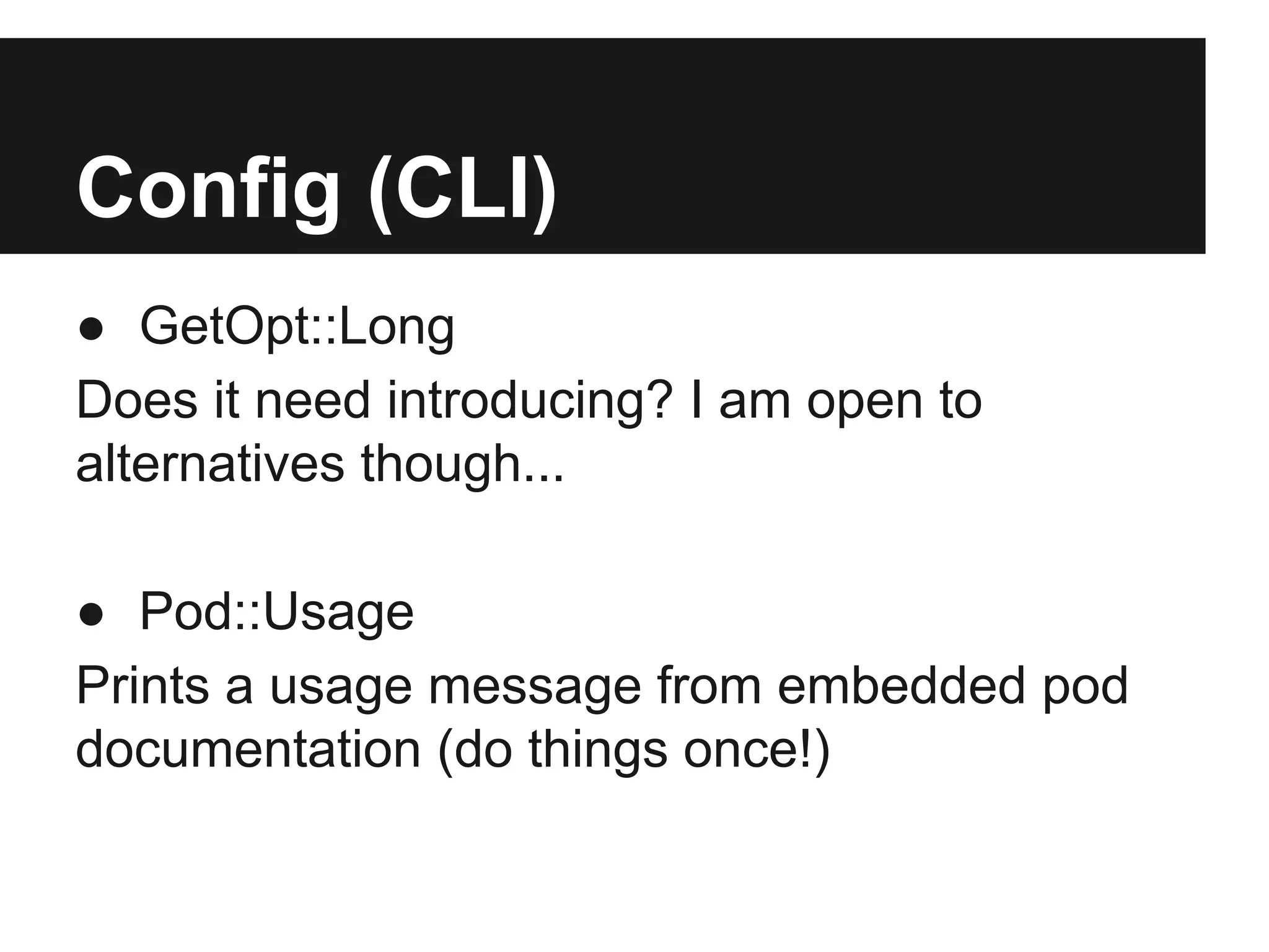 Config (CLI)
● GetOpt::Long
Does it need introducing? I am open to
alternatives though...
● Pod::Usage
Prints a usage message from embedded pod
documentation (do things once!)
 