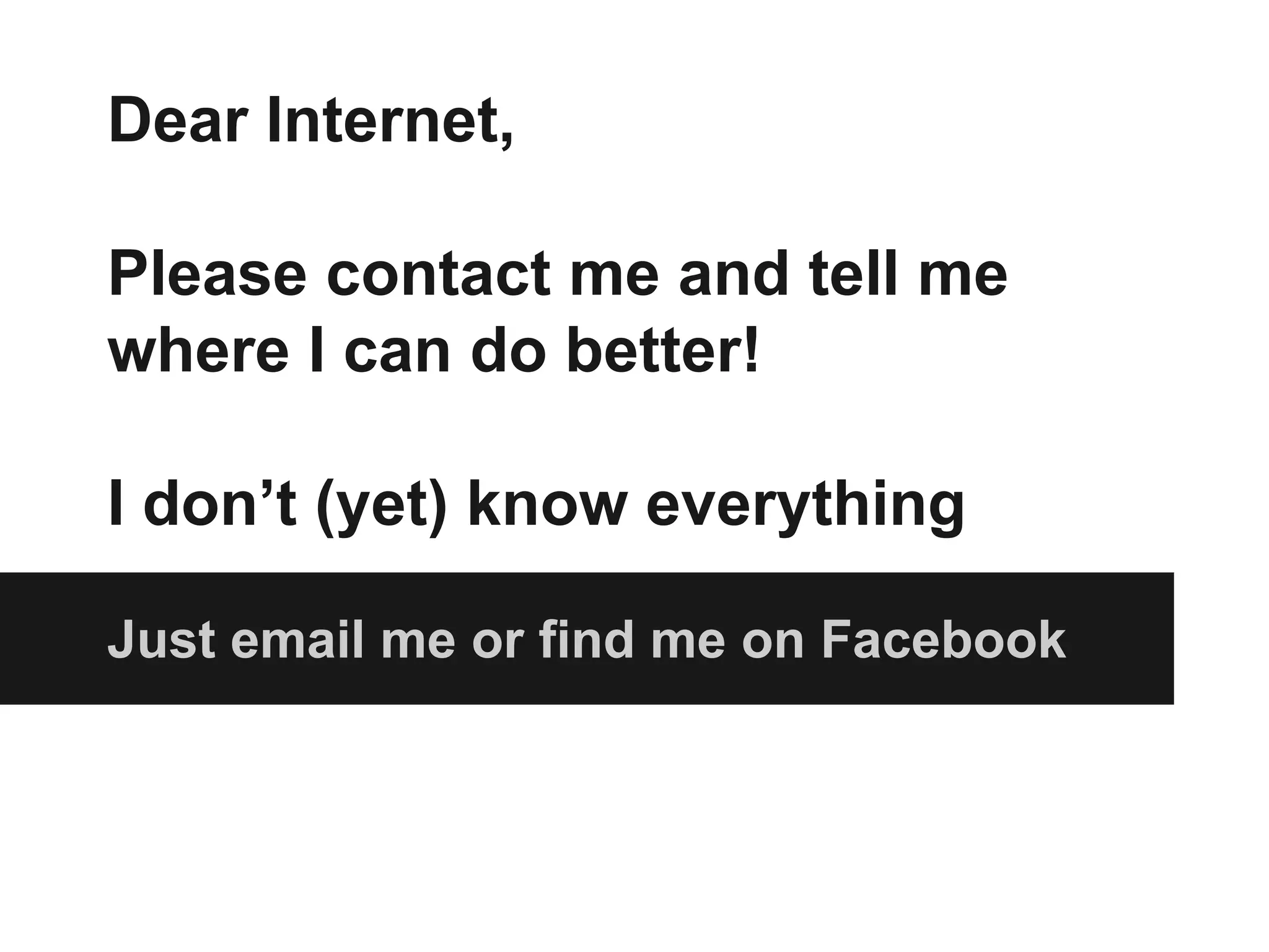 Just email me or find me on Facebook
Dear Internet,
Please contact me and tell me
where I can do better!
I don’t (yet) know everything
 