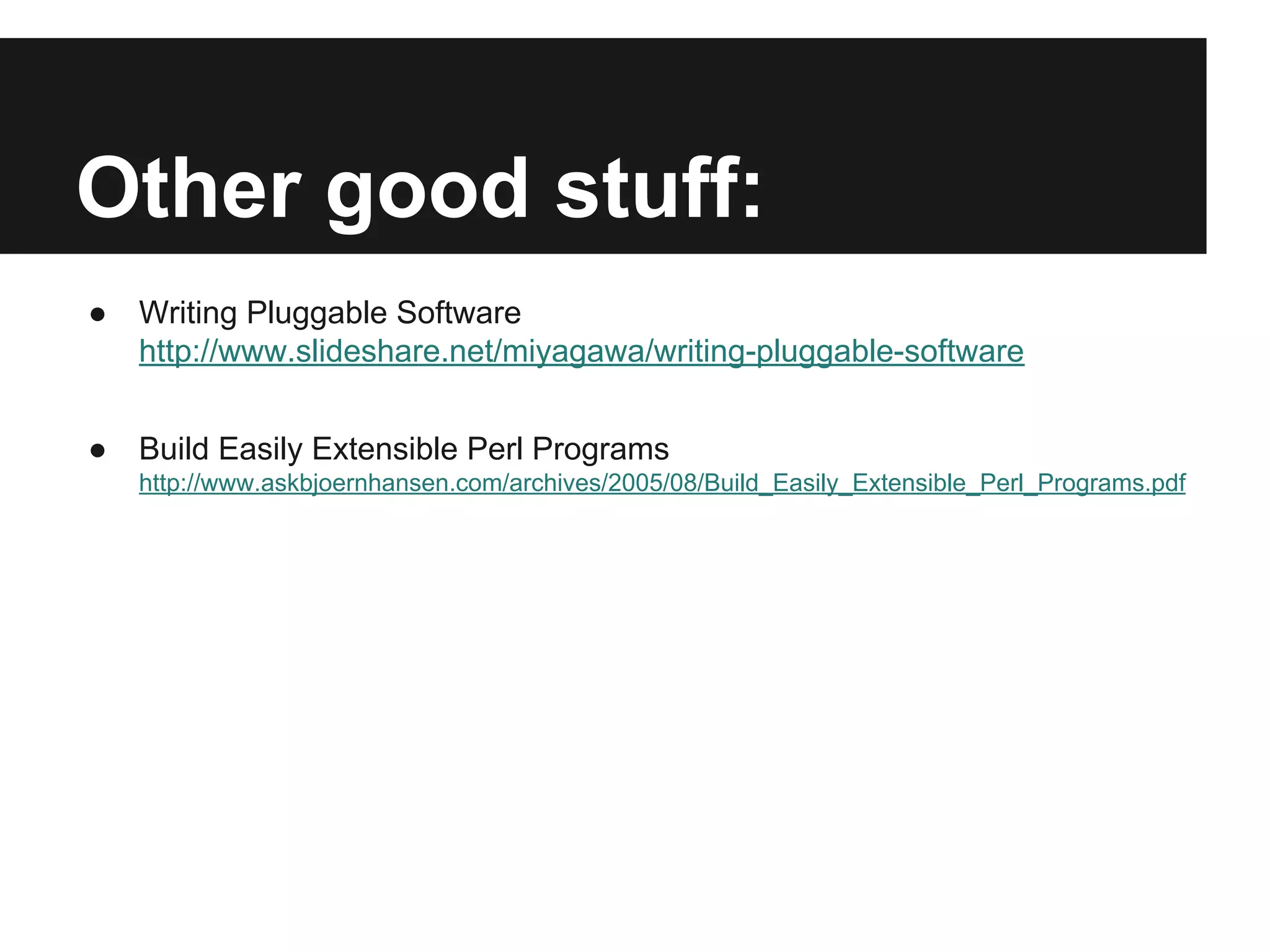 Other good stuff:
● Writing Pluggable Software
http://www.slideshare.net/miyagawa/writing-pluggable-software
● Build Easily Extensible Perl Programs
http://www.askbjoernhansen.com/archives/2005/08/Build_Easily_Extensible_Perl_Programs.pdf
 
