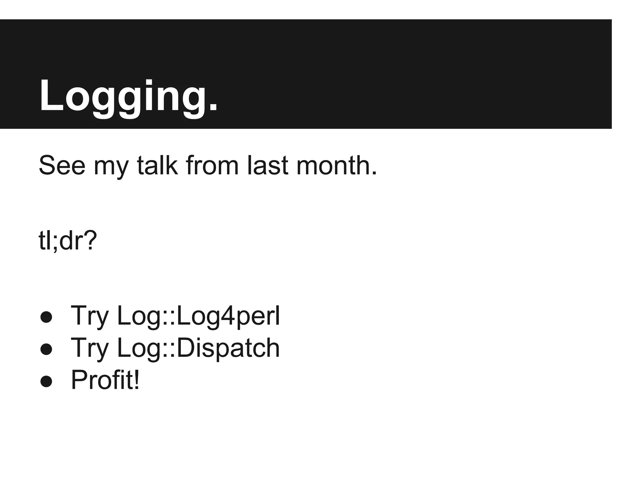 Logging.
See my talk from last month.
tl;dr?
● Try Log::Log4perl
● Try Log::Dispatch
● Profit!
 