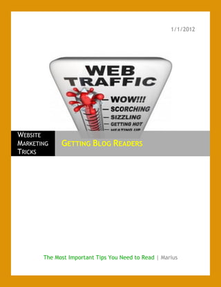 1/1/2012




WEBSITE
MARKETING    GETTING BLOG READERS
TRICKS




       The Most Important Tips You Need to Read | Marius
 