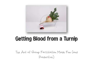 Getting Blood From a Turnip: The Art of Facilitation Made Fun and Productive
