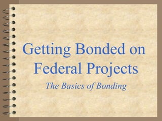 Getting Bonded on
Federal Projects
The Basics of Bonding

 