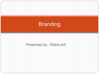 Presented by : Rabia Arif
Branding
 