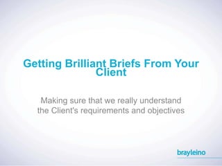 Getting Brilliant Briefs From Your 
Client 
Making sure that we really understand 
the Client's requirements and objectives 
 