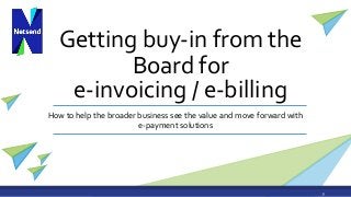 Getting buy-in from the
Board for
How to help the broader business see the value and move forward with
e-payment solutions
1
e-invoicing / e-billing
 