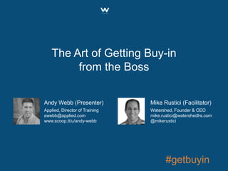 The Art of Getting Buy-in
from the Boss
Andy Webb (Presenter)
Applied, Director of Training
awebb@applied.com
www.scoop.it/u/andy-webb
Mike Rustici (Facilitator)
Watershed, Founder & CEO
mike.rustici@watershedlrs.com
@mikerustici
#getbuyin
 