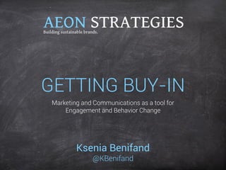 GETTING BUY-IN 
Ksenia Benifand 
@KBenifand 
Marketing and Communications as a tool for Engagement and Behavior Change  