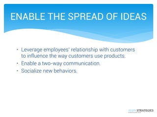 ENABLE THE SPREAD OF IDEAS 
•Leverage employees’ relationship with customers to influence the way customers use products. ...