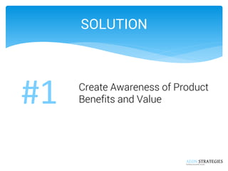SOLUTION 
Create Awareness of Product Benefits and Value 
#1  