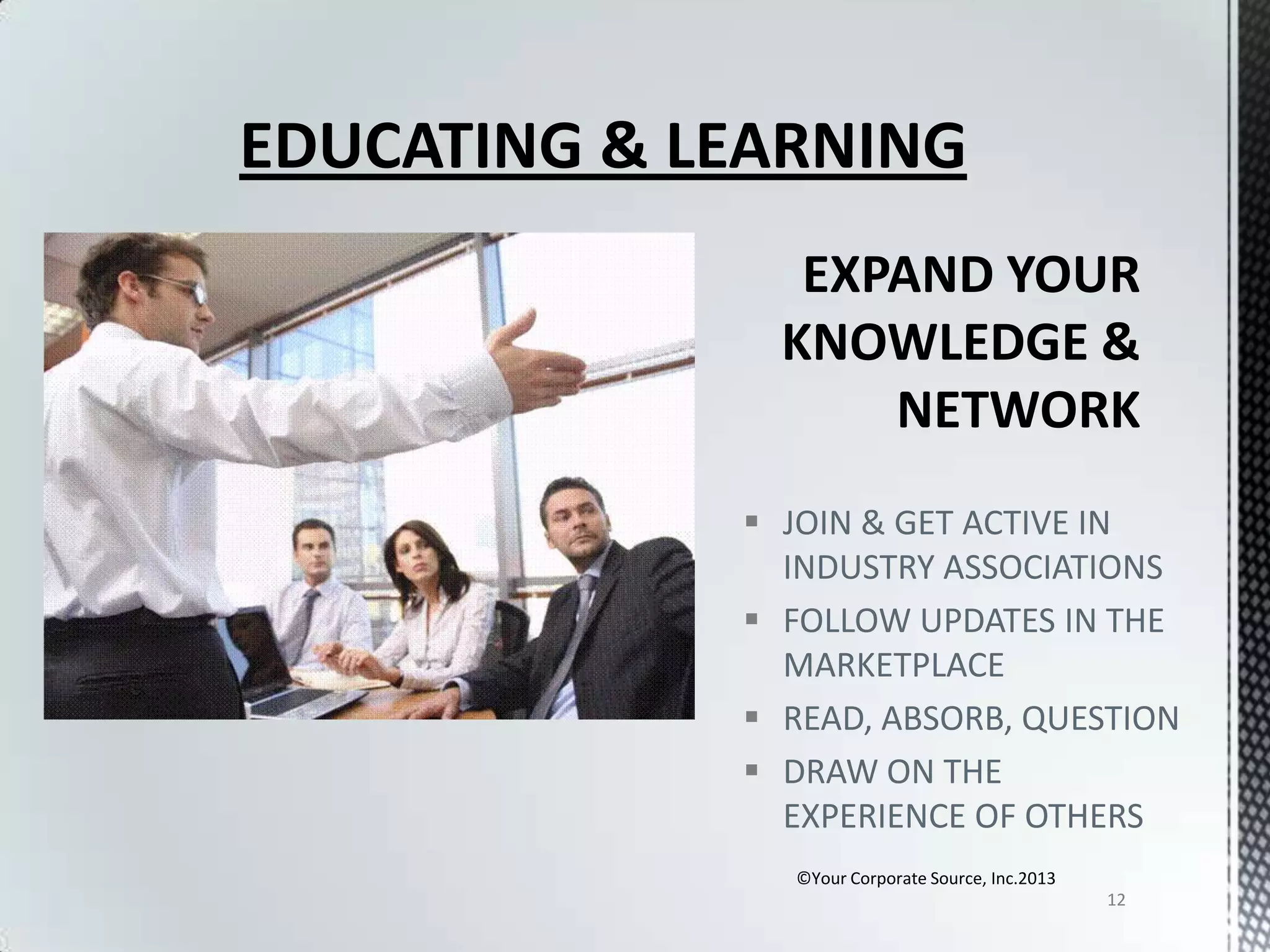 EDUCATING & LEARNING

 JOIN & GET ACTIVE IN
INDUSTRY ASSOCIATIONS
 FOLLOW UPDATES IN THE
MARKETPLACE
 READ, ABSORB, QUESTION
 DRAW ON THE
EXPERIENCE OF OTHERS
©Your Corporate Source, Inc.2013
12

 
