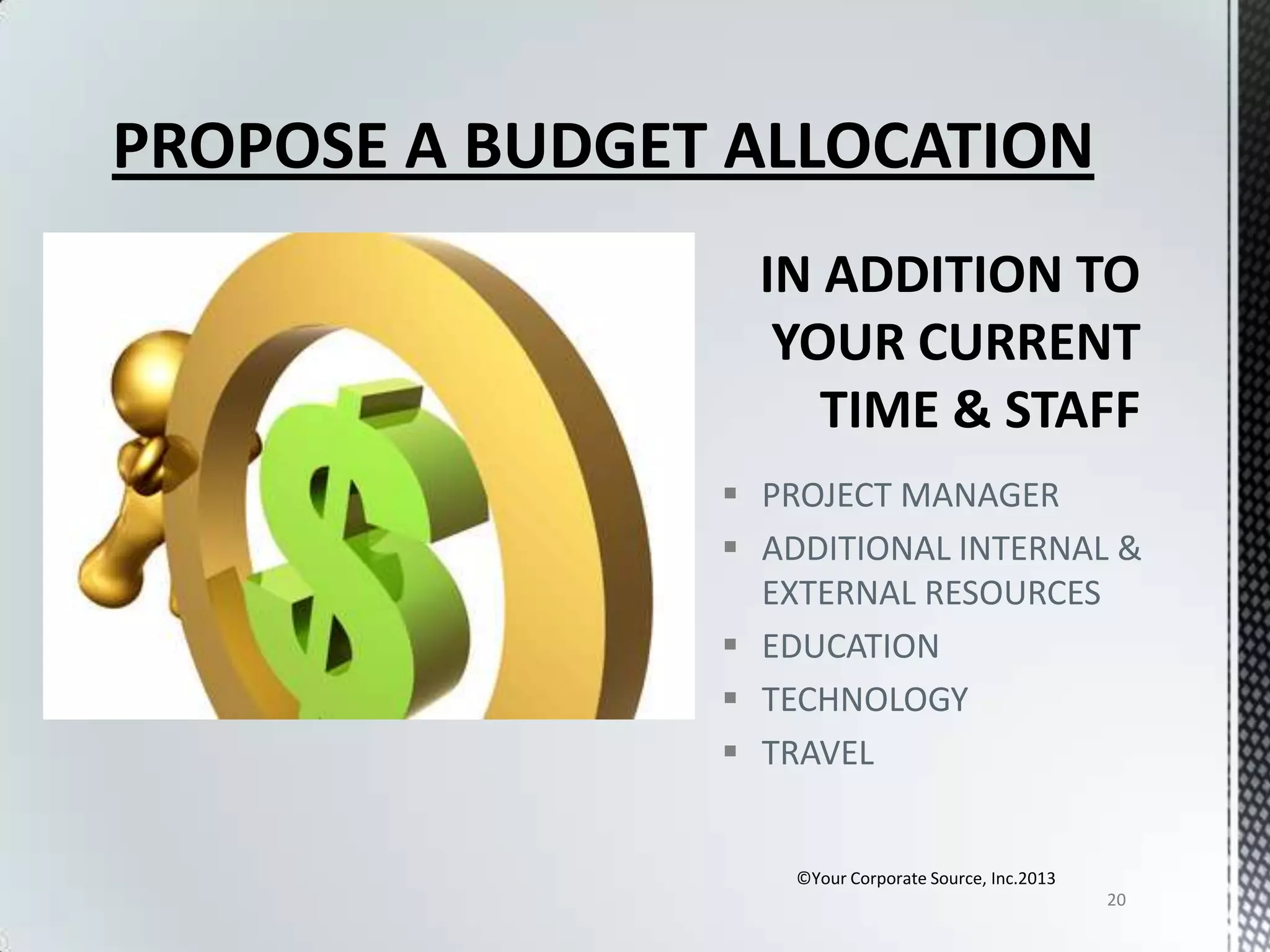 PROPOSE A BUDGET ALLOCATION

 PROJECT MANAGER
 ADDITIONAL INTERNAL &
EXTERNAL RESOURCES
 EDUCATION
 TECHNOLOGY
 TRAVEL

©Your Corporate Source, Inc.2013
20

 