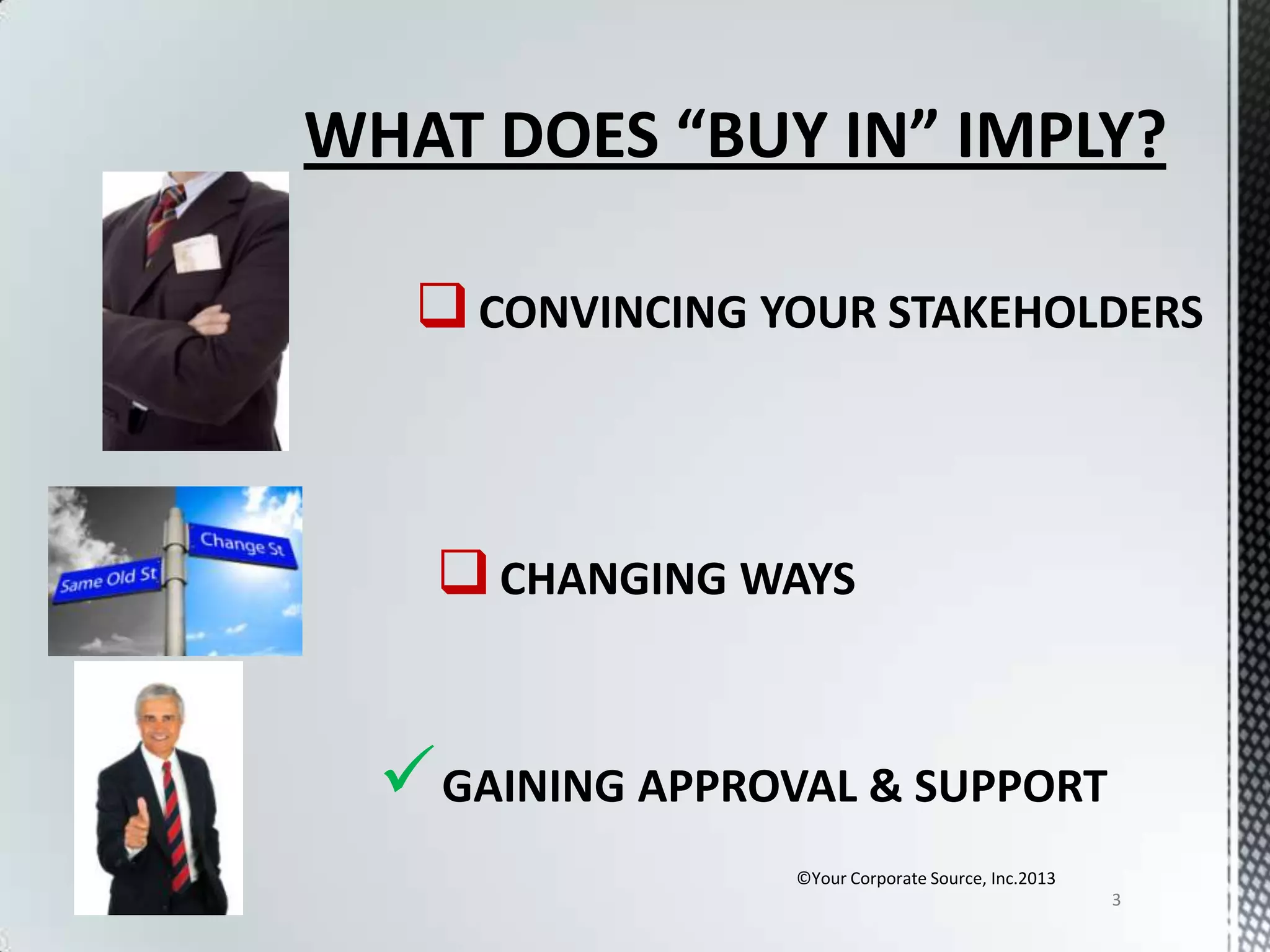 WHAT DOES “BUY IN” IMPLY?
 CONVINCING YOUR STAKEHOLDERS

 CHANGING WAYS

 GAINING APPROVAL & SUPPORT
©Your Corporate Source, Inc.2013
3

 