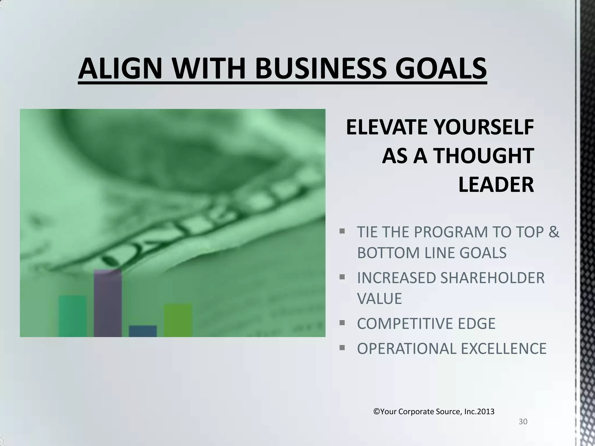 ALIGN WITH BUSINESS GOALS

 TIE THE PROGRAM TO TOP &
BOTTOM LINE GOALS
 INCREASED SHAREHOLDER
VALUE
 COMPETITIVE EDGE
 OPERATIONAL EXCELLENCE

©Your Corporate Source, Inc.2013
30

 