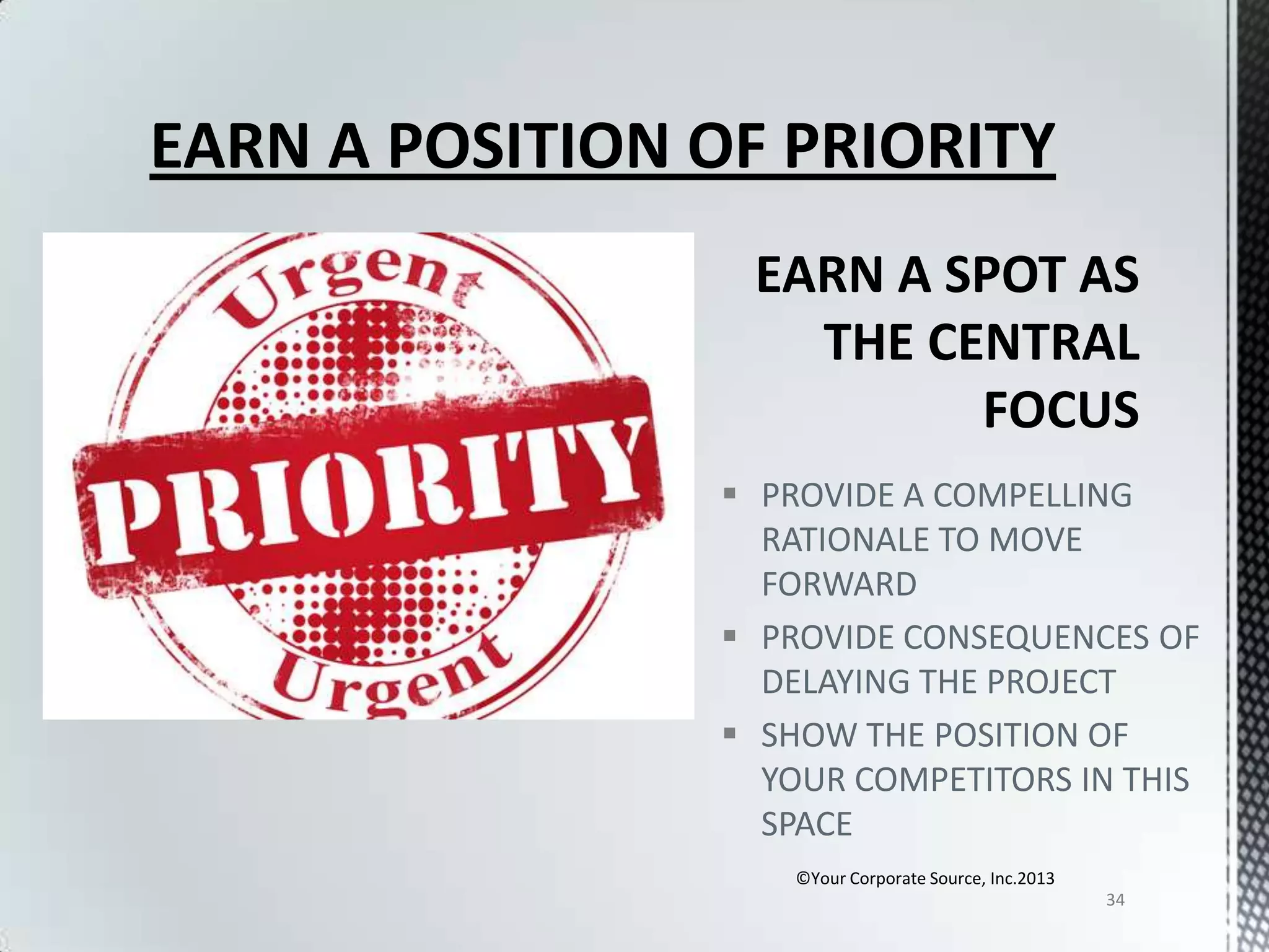 EARN A POSITION OF PRIORITY

 PROVIDE A COMPELLING
RATIONALE TO MOVE
FORWARD
 PROVIDE CONSEQUENCES OF
DELAYING THE PROJECT
 SHOW THE POSITION OF
YOUR COMPETITORS IN THIS
SPACE
©Your Corporate Source, Inc.2013
34

 