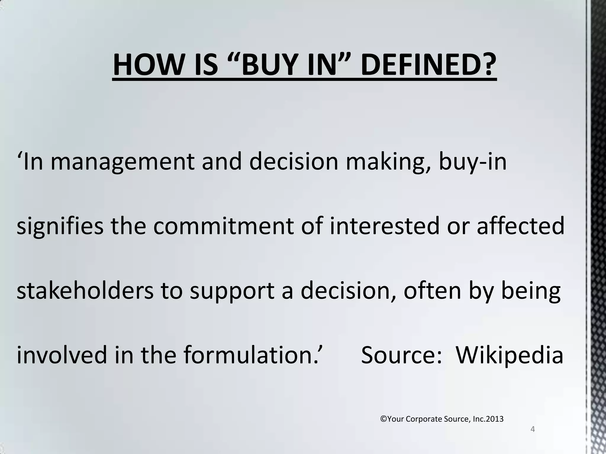 HOW IS “BUY IN” DEFINED?
‘In management and decision making, buy-in
signifies the commitment of interested or affected
stakeholders to support a decision, often by being

involved in the formulation.’

Source: Wikipedia
©Your Corporate Source, Inc.2013
4

 