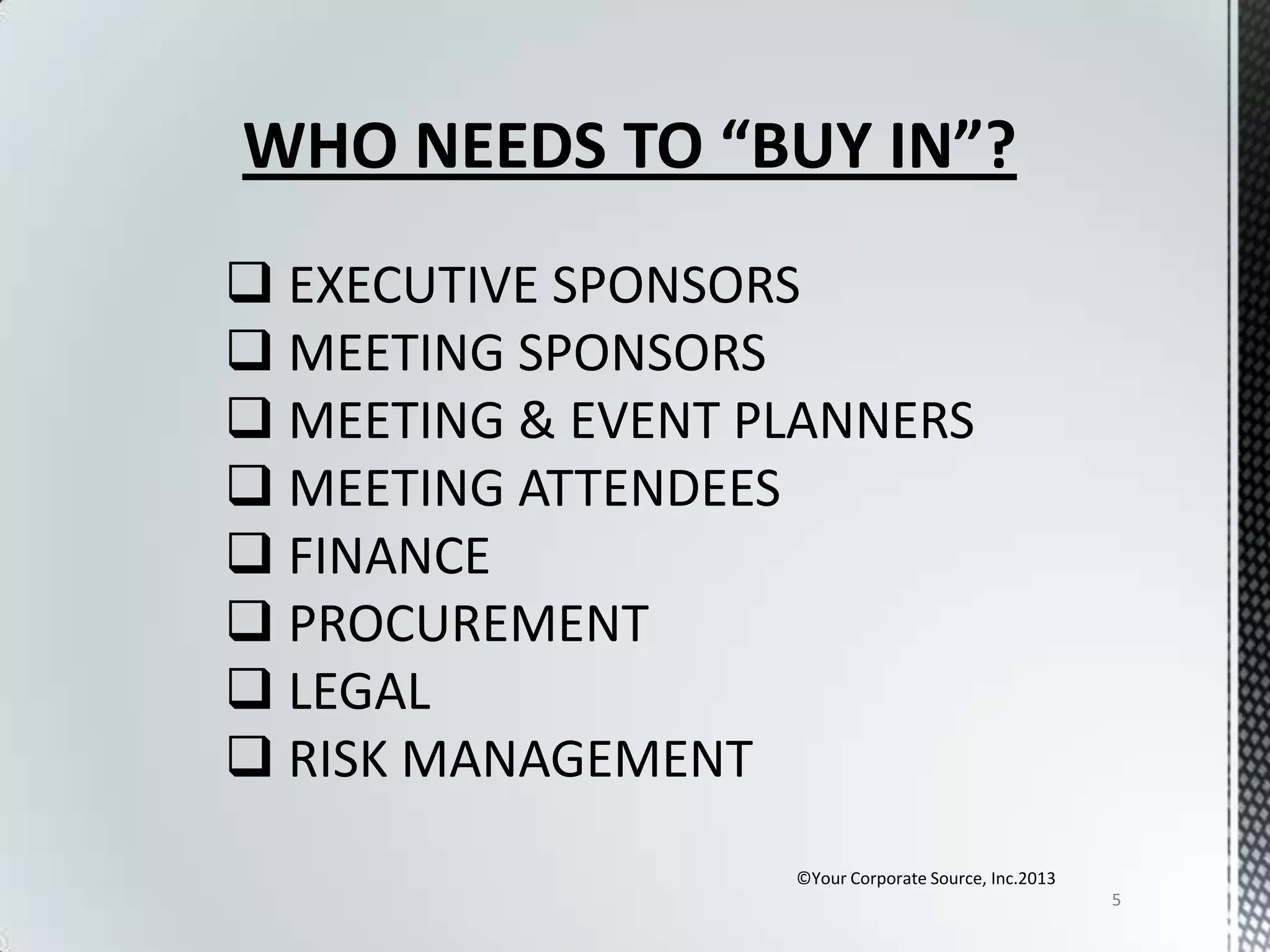 WHO NEEDS TO “BUY IN”?
 EXECUTIVE SPONSORS
 MEETING SPONSORS
 MEETING & EVENT PLANNERS
 MEETING ATTENDEES
 FINANCE
 PROCUREMENT
 LEGAL
 RISK MANAGEMENT
©Your Corporate Source, Inc.2013
5

 