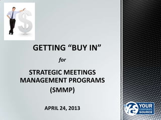 GETTING “BUY IN”
for

STRATEGIC MEETINGS
MANAGEMENT PROGRAMS
(SMMP)
APRIL 24, 2013

 