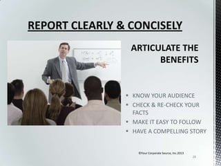 REPORT CLEARLY & CONCISELY

 KNOW YOUR AUDIENCE
 CHECK & RE-CHECK YOUR
FACTS
 MAKE IT EASY TO FOLLOW
 HAVE A COMPELLING STORY

©Your Corporate Source, Inc.2013
28

 
