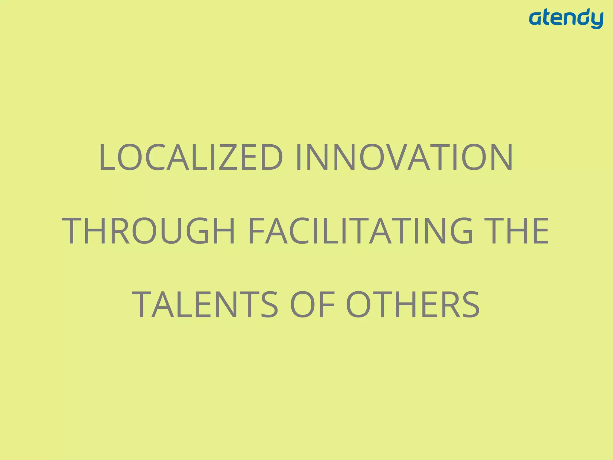 LOCALIZED INNOVATION
THROUGH FACILITATING THE
TALENTS OF OTHERS
