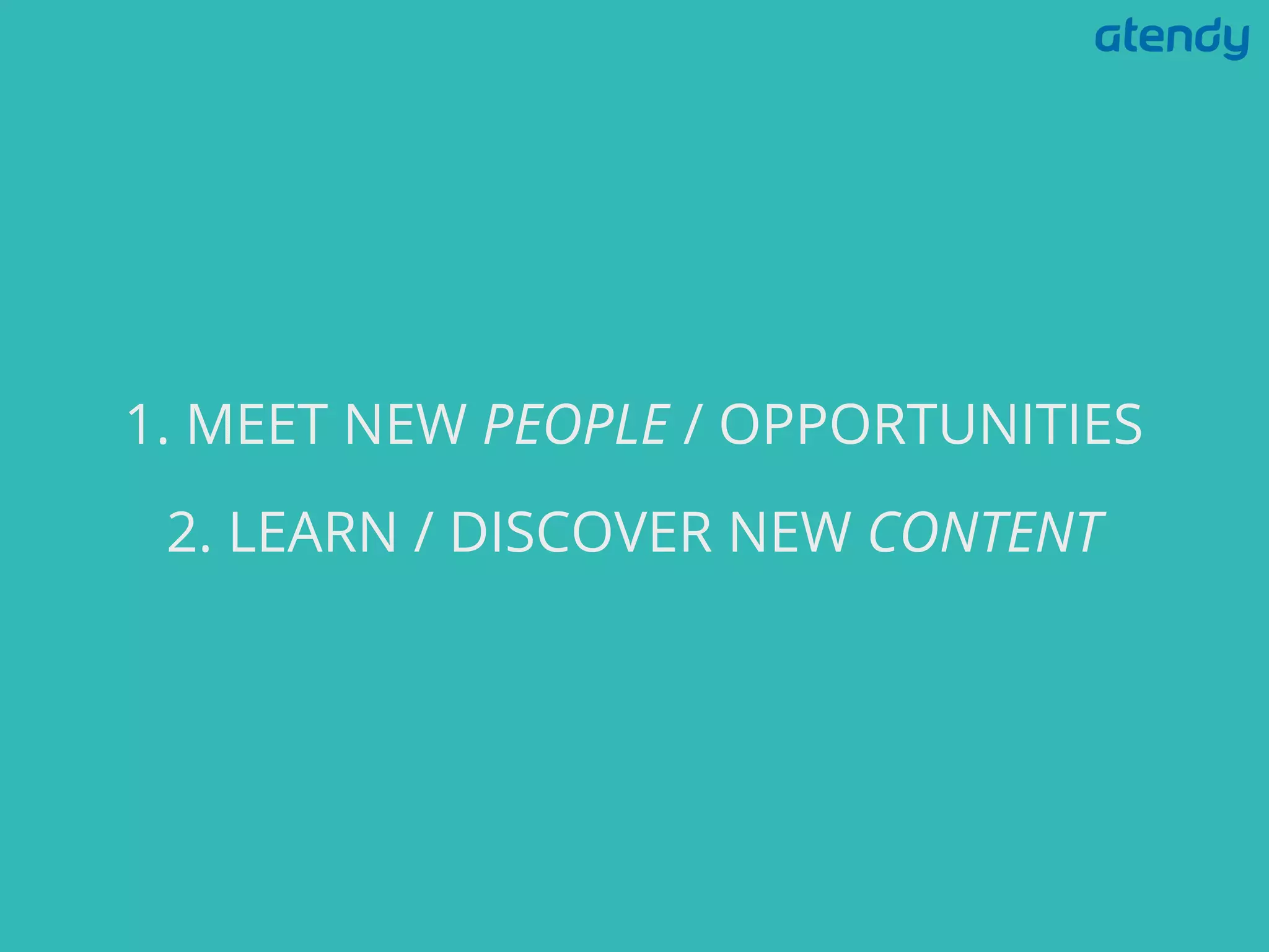1. MEET NEW PEOPLE / OPPORTUNITIES
2. LEARN / DISCOVER NEW CONTENT