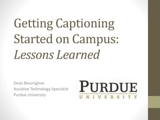 Getting Captioning
Started on Campus:
Lessons Learned
Dean Brusnighan
Assistive Technology Specialist
Purdue University
 
