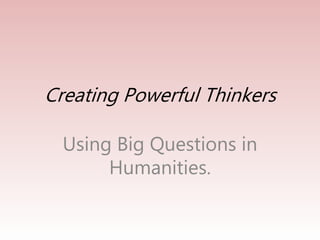 Creating Powerful Thinkers 
Using Big Questions in 
Humanities. 
 