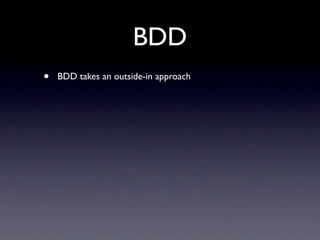 BDD
•   BDD takes an outside-in approach
 