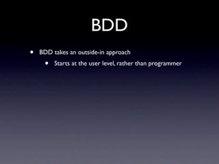 BDD
•   BDD takes an outside-in approach
     •   Starts at the user level, rather than programmer
 