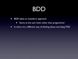 BDD
•   BDD takes an outside-in approach
      •   Starts at the user level, rather than programmer
•   In short, it’s a different way of thinking about and doing TDD
 
