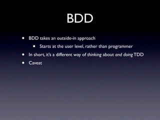 BDD
•   BDD takes an outside-in approach
      •   Starts at the user level, rather than programmer
•   In short, it’s a different way of thinking about and doing TDD
•   Caveat
 