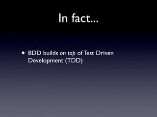 In fact...

• BDD builds on top of Test Driven
  Development (TDD)
 