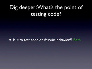 Dig deeper: What’s the point of
        testing code?



• Is it to test code or describe behavior?? Both.
 