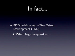 In fact...

• BDD builds on top of Test Driven
  Development (TDD)
 • Which begs the question...
 