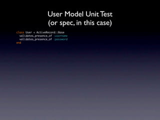 User Model Unit Test
                    (or spec, in this case)
class User < ActiveRecord::Base
  validates_presence_of :username
  validates_presence_of :password
end
 