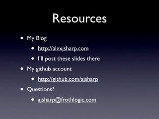 Resources
•   My Blog
     •   http://alexjsharp.com
     •   I’ll post these slides there
•   My github account
     •   http://github.com/ajsharp
•   Questions?
     •   ajsharp@frothlogic.com
 