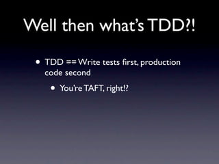 Well then what’s TDD?!

 • TDD == Write tests ﬁrst, production
   code second
    • You’re TAFT, right!?
 