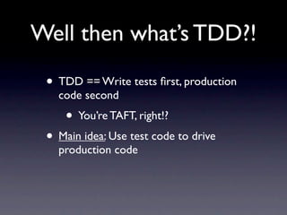 Well then what’s TDD?!

 • TDD == Write tests ﬁrst, production
   code second
     • You’re TAFT, right!?
 • Main idea: Use test code to drive
   production code
 