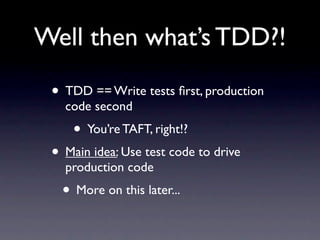 Well then what’s TDD?!

 • TDD == Write tests ﬁrst, production
   code second
     • You’re TAFT, right!?
 • Main idea: Use test code to drive
   production code
   • More on this later...
 