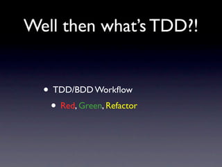 Well then what’s TDD?!


  • TDD/BDD Workﬂow
   • Red, Green, Refactor
 
