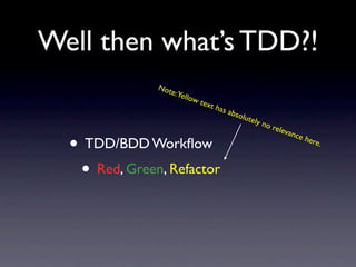 Well then what’s TDD?!
                  Not
                     e:Ye
                            llow
                                   text
                                          has
                                              absol
                                                      utel
                                                          y   no r
                                                                  eleva
                                                                          nce
  •   TDD/BDD Workﬂow                                                         here.


      • Red, Green, Refactor
 