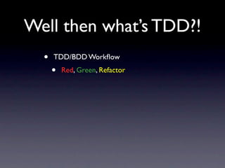 Well then what’s TDD?!
  •   TDD/BDD Workﬂow
      •   Red, Green, Refactor
 
