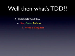 Well then what’s TDD?!
  •   TDD/BDD Workﬂow
      •   Red, Green, Refactor
           1. Write a failing test
 